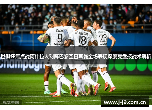 世俱杯焦点战阿什拉夫对阵巴黎圣日耳曼全场表现深度复盘技战术解析 世俱杯焦点战阿什拉夫对阵巴黎圣日耳曼全场表现深度复盘技战术解析