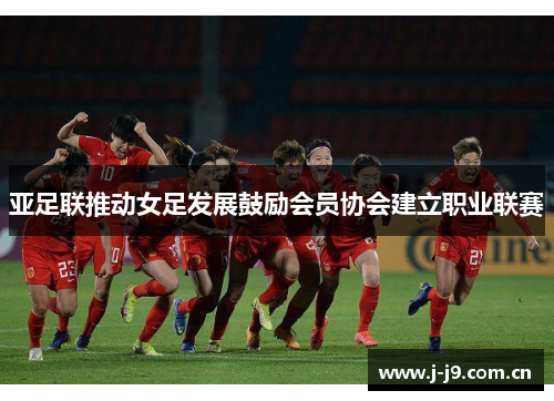 亚足联推动女足发展鼓励会员协会建立职业联赛 亚足联推动女足发展鼓励会员协会建立职业联赛