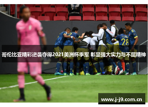 哥伦比亚精彩逆袭夺得2021美洲杯季军 彰显强大实力与不屈精神 哥伦比亚精彩逆袭夺得2021美洲杯季军 彰显强大实力与不屈精神