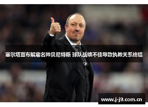 塞尔塔宣布解雇名帅贝尼特斯 球队战绩不佳导致执教关系终结 塞尔塔宣布解雇名帅贝尼特斯 球队战绩不佳导致执教关系终结